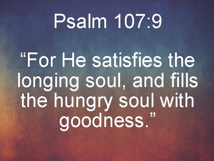 Psalm 107: 9 “For He satisfies the longing soul, and fills the hungry soul