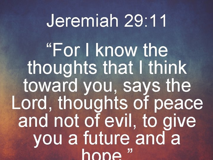 Jeremiah 29: 11 “For I know the thoughts that I think toward you, says