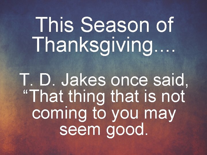 This Season of Thanksgiving. . T. D. Jakes once said, “That thing that is