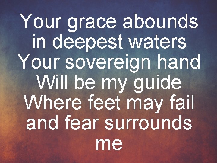 Your grace abounds in deepest waters Your sovereign hand Will be my guide Where