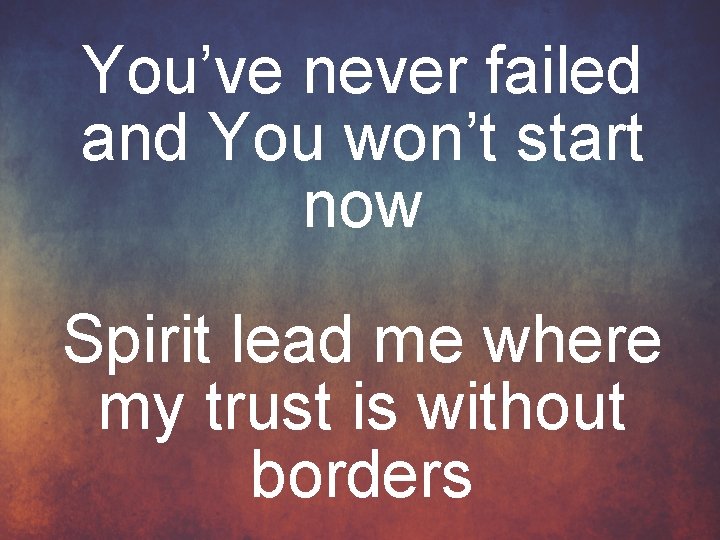 You’ve never failed and You won’t start now Spirit lead me where my trust