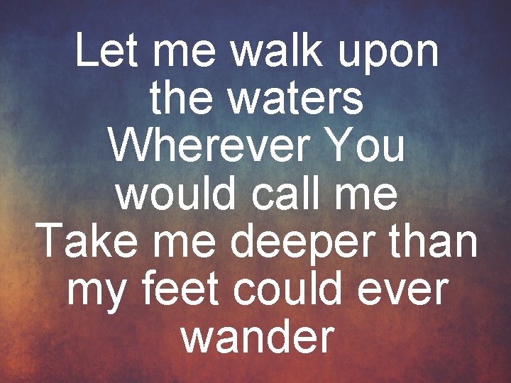 Let me walk upon the waters Wherever You would call me Take me deeper