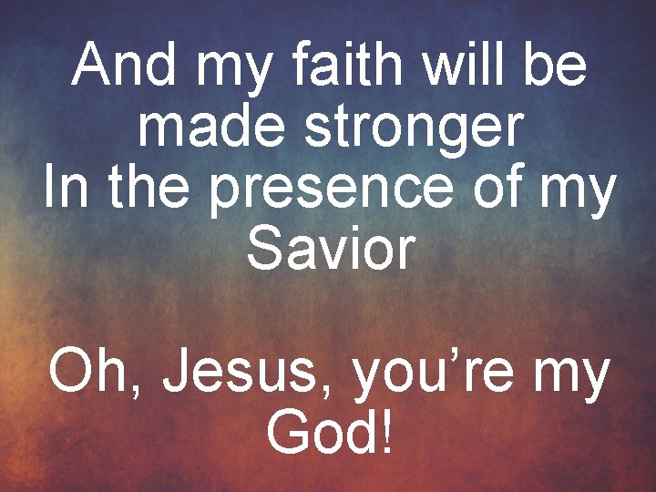 And my faith will be made stronger In the presence of my Savior Oh,