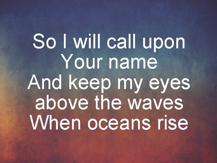 So I will call upon Your name And keep my eyes above the waves