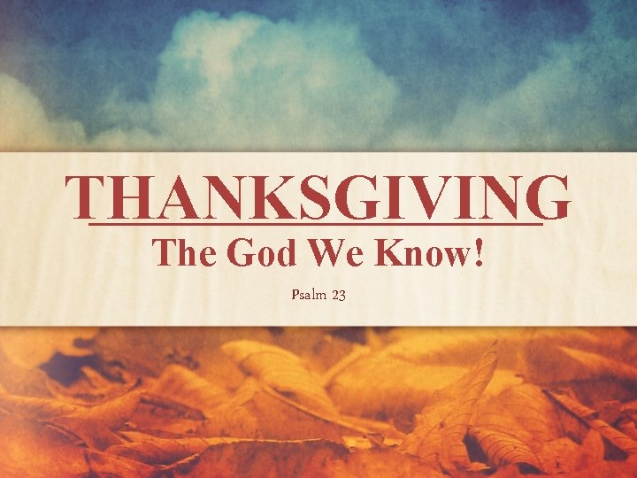 THANKSGIVING The God We Know! Psalm 23 