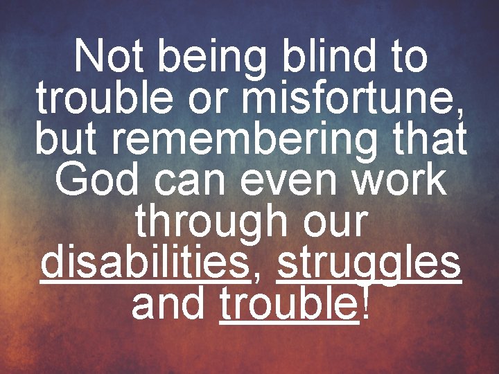 Not being blind to trouble or misfortune, but remembering that God can even work