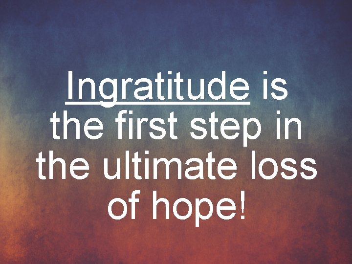 Ingratitude is the first step in the ultimate loss of hope! 