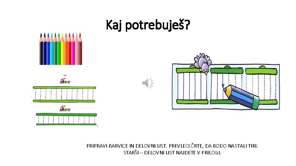 Kaj potrebuješ? PRIPRAVI BARVICE IN DELOVNI LIST. PREVLECI ČRTE, DA BODO NASTALI TIRI. STARŠI