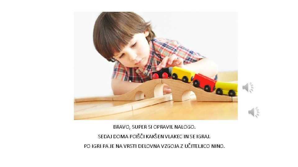 BRAVO, SUPER SI OPRAVIL NALOGO. SEDAJ DOMA POIŠČI KAKŠEN VLAKEC IN SE IGRAJ. PO