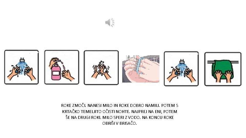 ROKE ZMOČI. NANESI MILO IN ROKE DOBRO NAMILI. POTEM S KRTAČKO TEMELJITO OČISTI NOHTE.