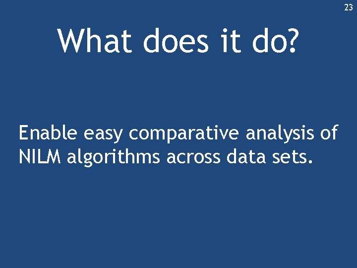 23 What does it do? Enable easy comparative analysis of NILM algorithms across data 23 What does it do? Enable easy comparative analysis of NILM algorithms across data