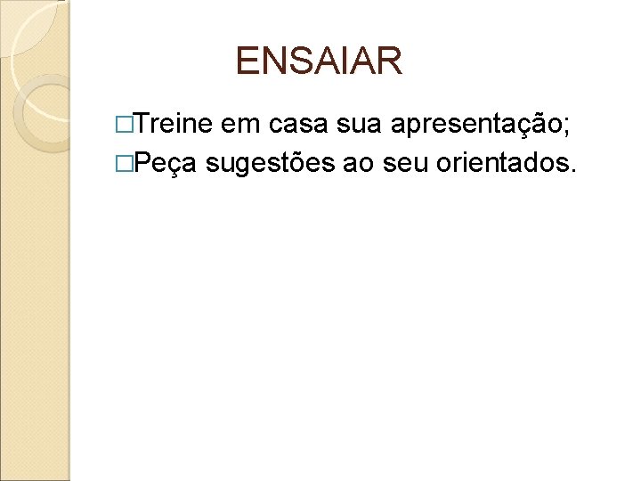 ENSAIAR �Treine em casa sua apresentação; �Peça sugestões ao seu orientados. 