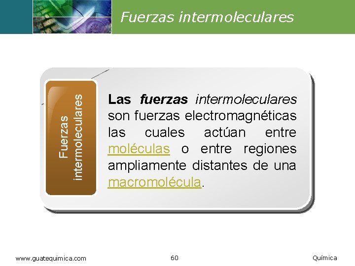 Fuerzas intermoleculares www. guatequimica. com Las fuerzas intermoleculares son fuerzas electromagnéticas las cuales actúan