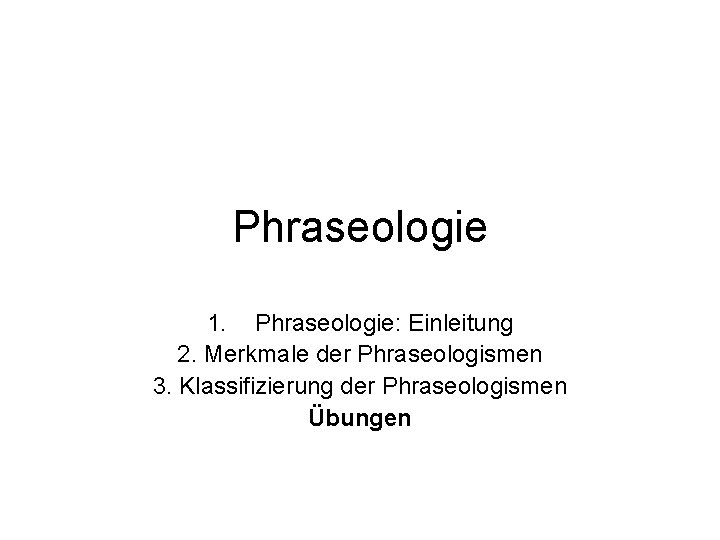 Phraseologie 1. Phraseologie: Einleitung 2. Merkmale der Phraseologismen 3. Klassifizierung der Phraseologismen Übungen 