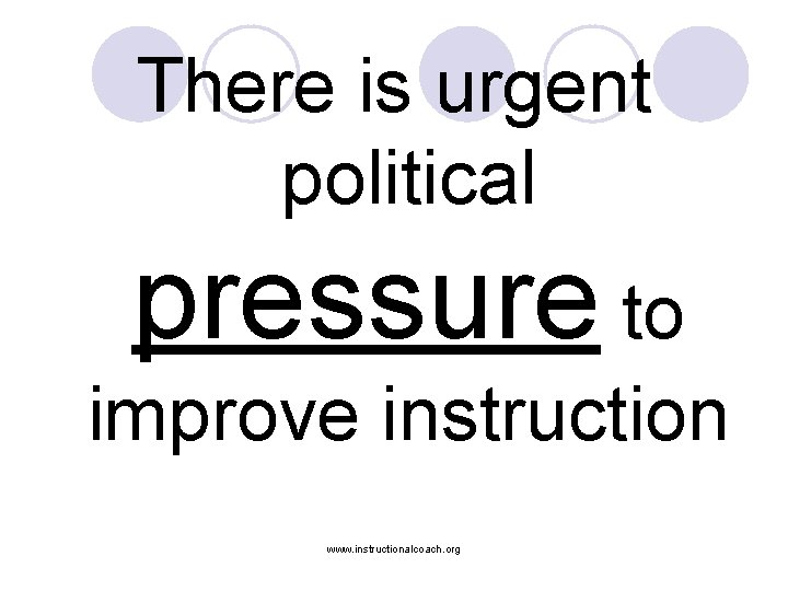 There is urgent political pressure to improve instruction www. instructionalcoach. org 