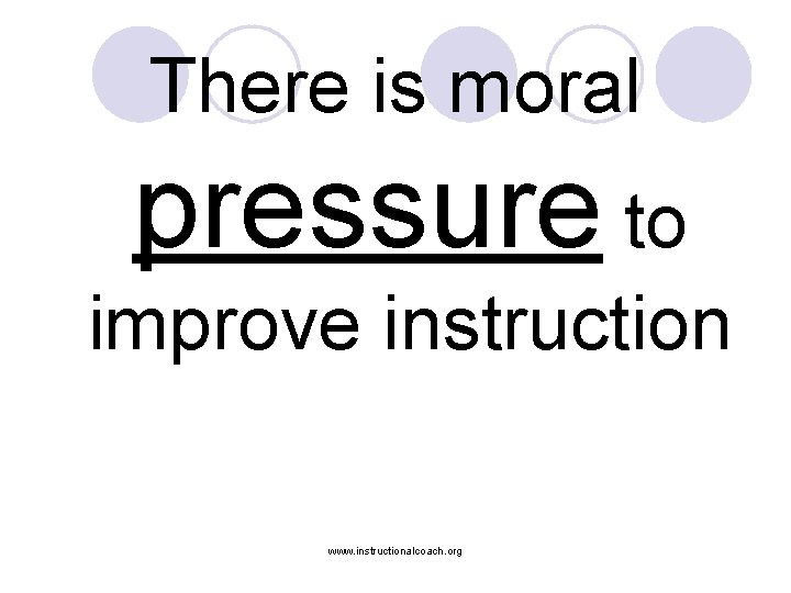 There is moral pressure to improve instruction www. instructionalcoach. org 