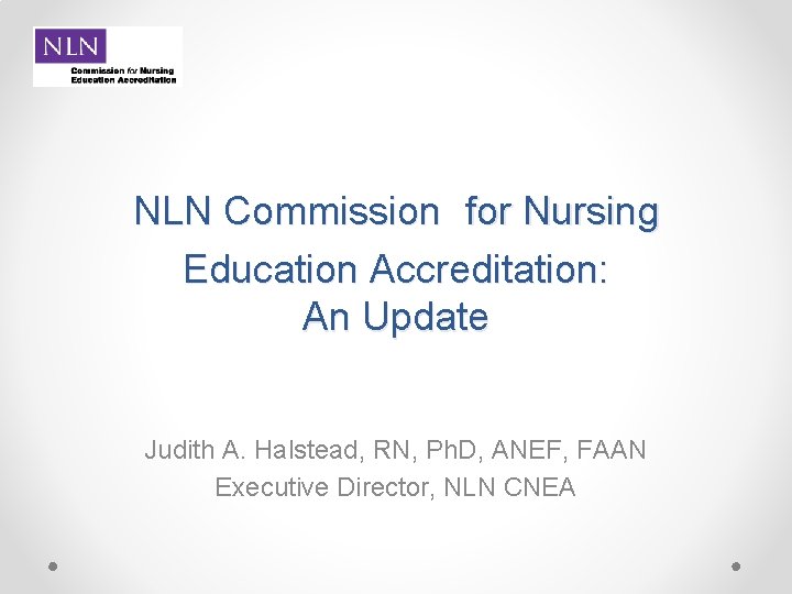 NLN Commission for Nursing Education Accreditation: An Update Judith A. Halstead, RN, Ph. D,