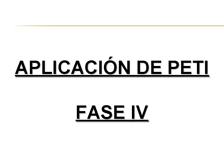 APLICACIÓN DE PETI FASE IV APLICACIÓN DE PETI FASE IV