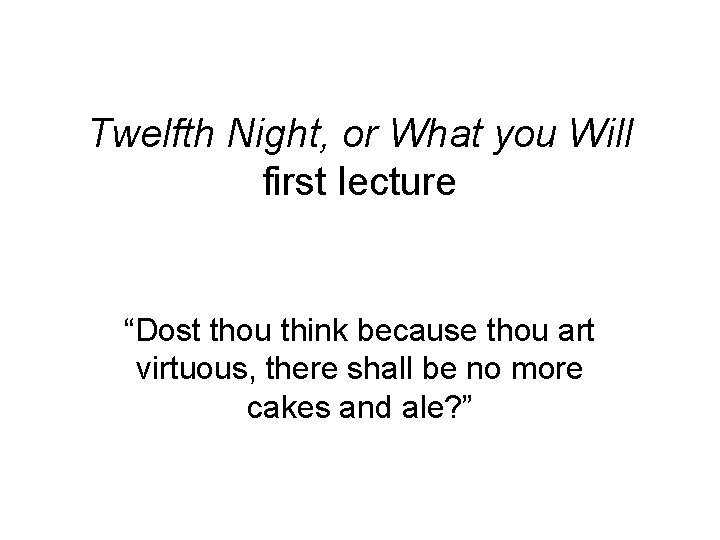 Twelfth Night, or What you Will first lecture “Dost thou think because thou art