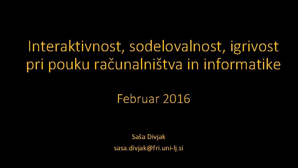Interaktivnost, sodelovalnost, igrivost pri pouku računalništva in informatike Februar 2016 Saša Divjak sasa. divjak@fri.