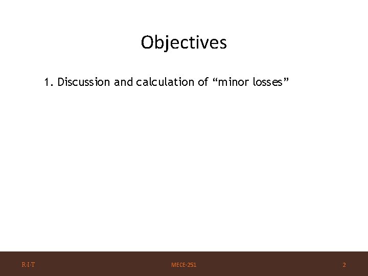 Objectives 1. Discussion and calculation of “minor losses” R·I·T MECE-251 2 