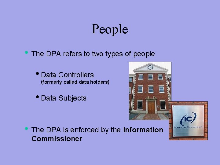 People • The DPA refers to two types of people • Data Controllers (formerly
