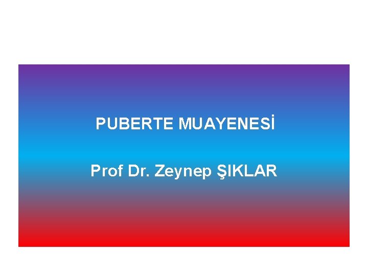 PUBERTE MUAYENESİ Prof Dr. Zeynep ŞIKLAR 