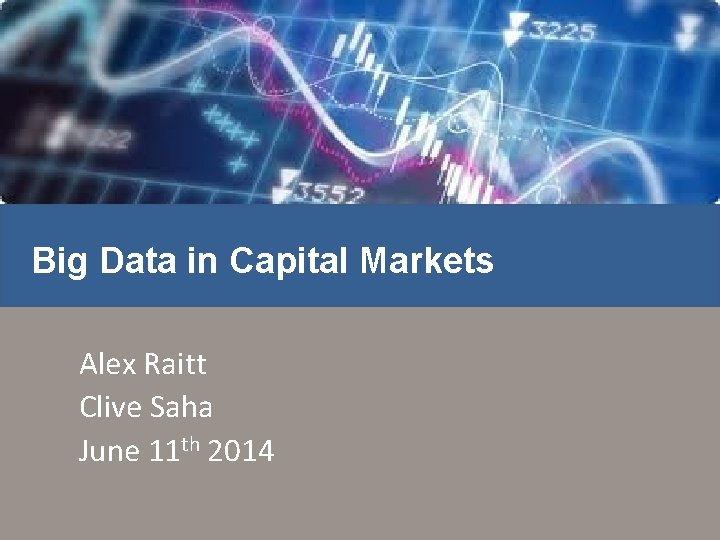 Big Data in Capital Markets Alex Raitt Clive Saha June 11 th 2014 