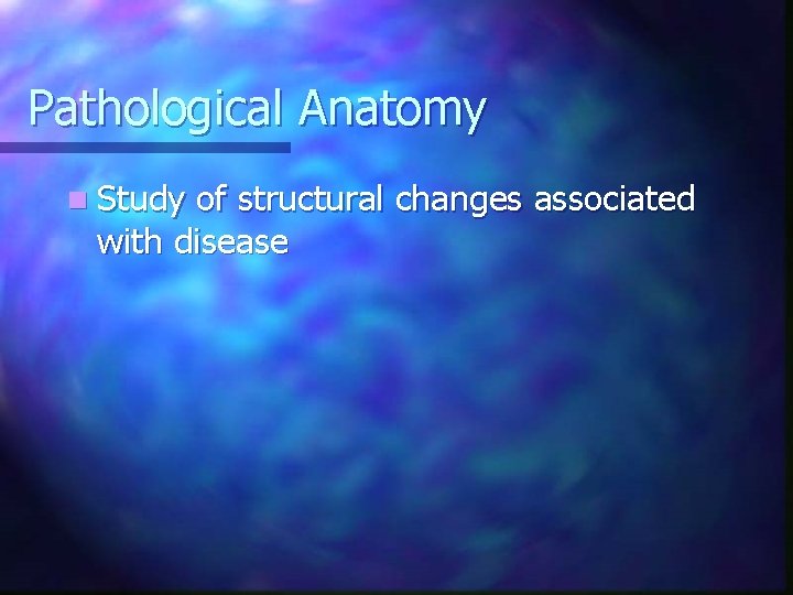 Pathological Anatomy n Study of structural changes associated with disease 