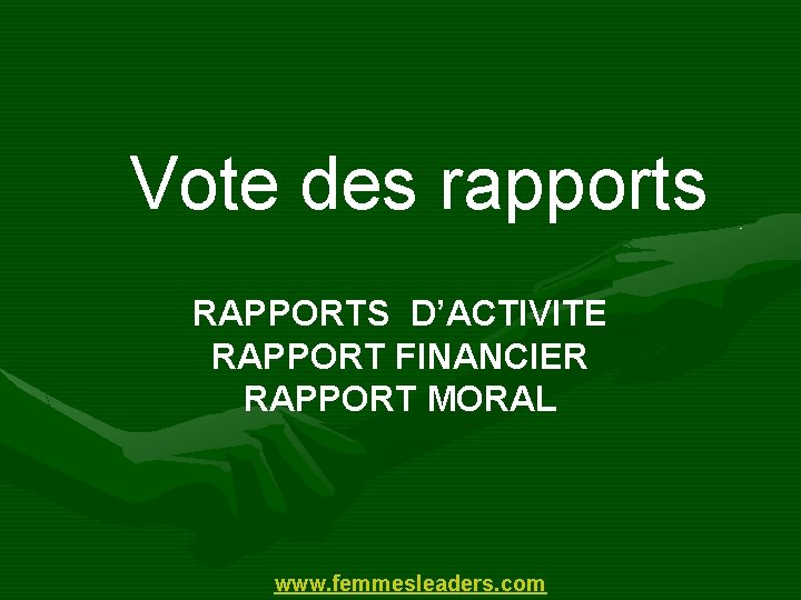  Vote des rapports RAPPORTS D’ACTIVITE RAPPORT FINANCIER RAPPORT MORAL www. femmesleaders. com 