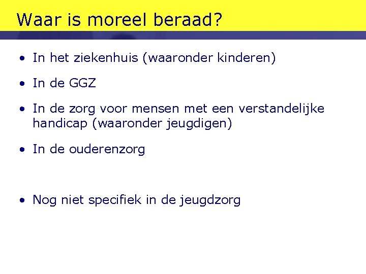 Waar is moreel beraad? • In het ziekenhuis (waaronder kinderen) • In de GGZ Waar is moreel beraad? • In het ziekenhuis (waaronder kinderen) • In de GGZ
