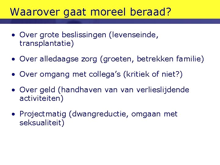 Waarover gaat moreel beraad? • Over grote beslissingen (levenseinde, transplantatie) • Over alledaagse zorg Waarover gaat moreel beraad? • Over grote beslissingen (levenseinde, transplantatie) • Over alledaagse zorg