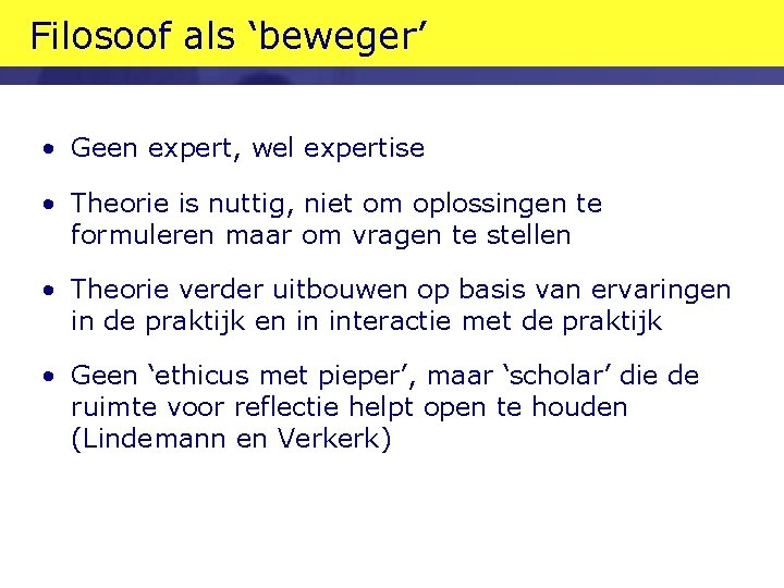 Filosoof als ‘beweger’ • Geen expert, wel expertise • Theorie is nuttig, niet om Filosoof als ‘beweger’ • Geen expert, wel expertise • Theorie is nuttig, niet om