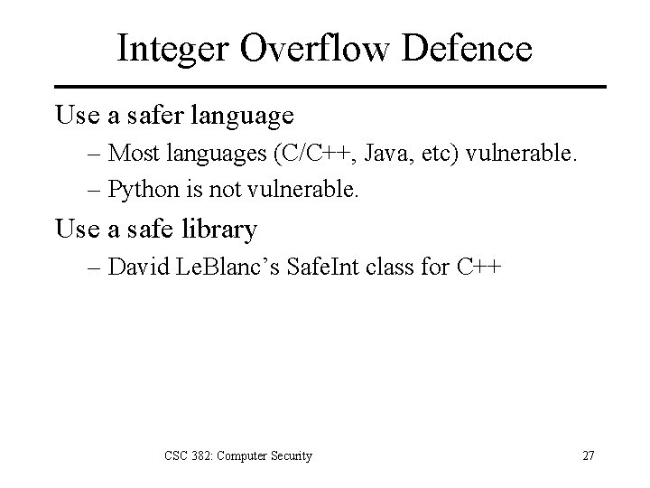 Integer Overflow Defence Use a safer language – Most languages (C/C++, Java, etc) vulnerable.