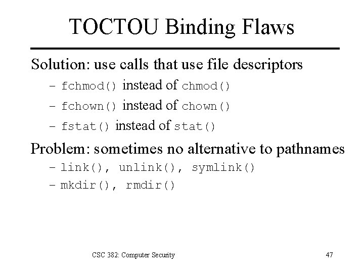 TOCTOU Binding Flaws Solution: use calls that use file descriptors – fchmod() instead of