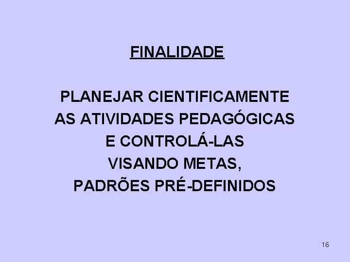 FINALIDADE PLANEJAR CIENTIFICAMENTE AS ATIVIDADES PEDAGÓGICAS E CONTROLÁ-LAS VISANDO METAS, PADRÕES PRÉ-DEFINIDOS 16 