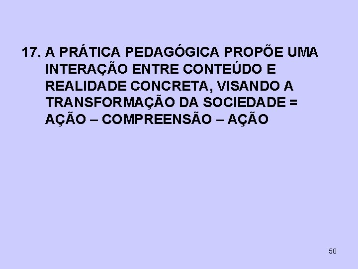 17. A PRÁTICA PEDAGÓGICA PROPÕE UMA INTERAÇÃO ENTRE CONTEÚDO E REALIDADE CONCRETA, VISANDO A