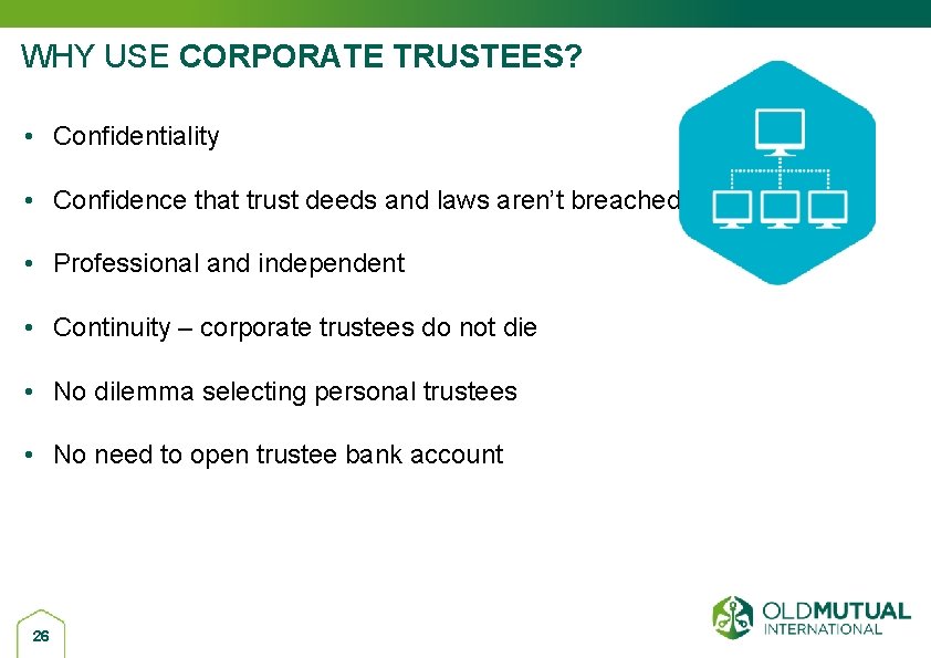 WHY USE CORPORATE TRUSTEES? • Confidentiality • Confidence that trust deeds and laws aren’t