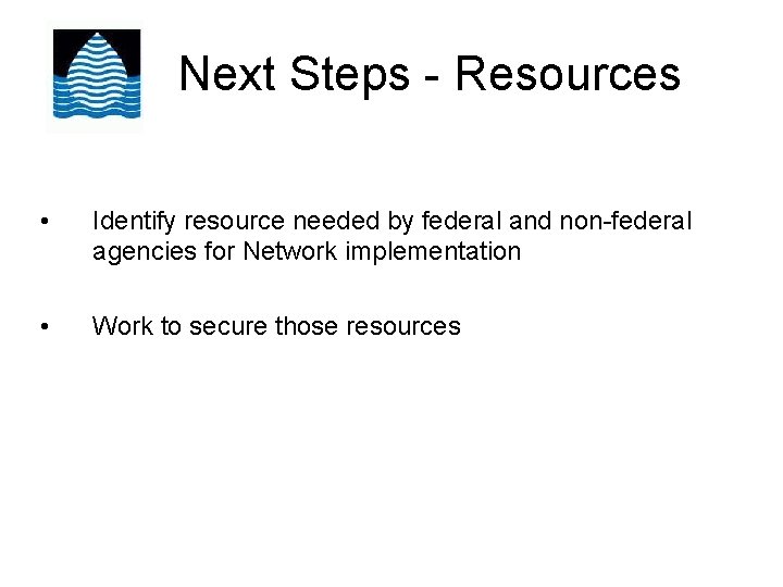 Next Steps - Resources • Identify resource needed by federal and non-federal agencies for
