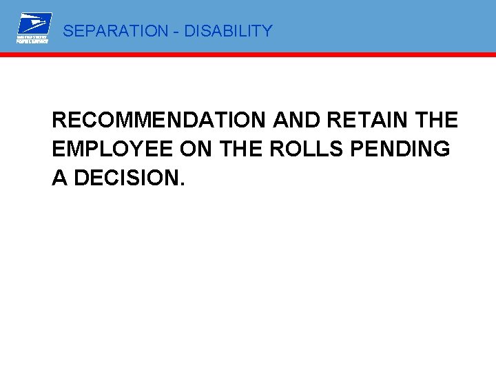 SEPARATION - DISABILITY RECOMMENDATION AND RETAIN THE EMPLOYEE ON THE ROLLS PENDING A DECISION.