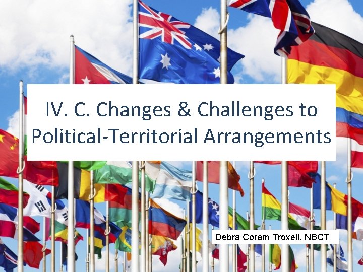 IV. C. Changes & Challenges to Political-Territorial Arrangements Debra Coram Troxell, NBCT 