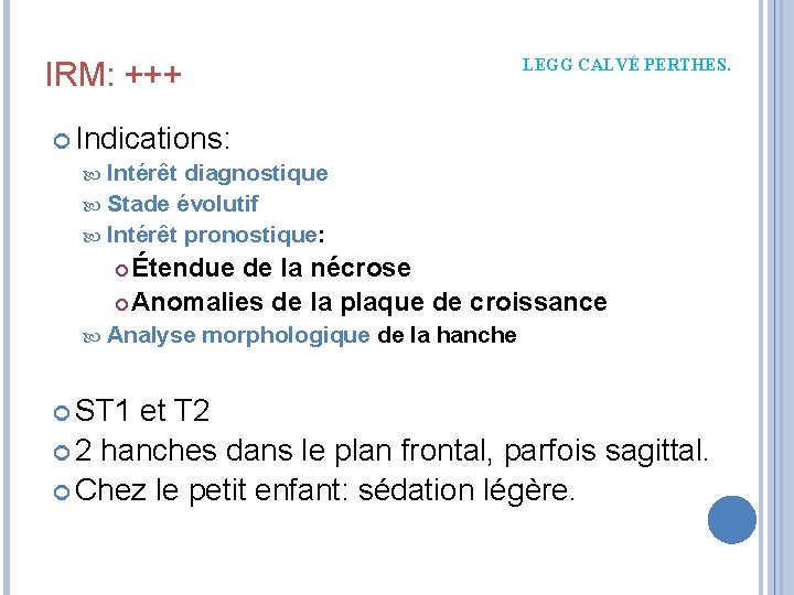 LEGG CALVÉ PERTHES. IRM: +++ Indications: Intérêt diagnostique Stade évolutif Intérêt pronostique: Étendue de