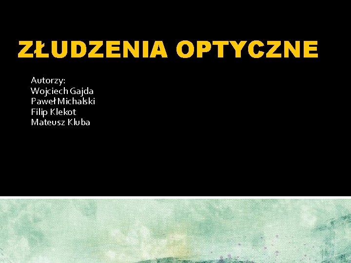 ZŁUDZENIA OPTYCZNE Autorzy: Wojciech Gajda Paweł Michalski Filip Klekot Mateusz Kluba 