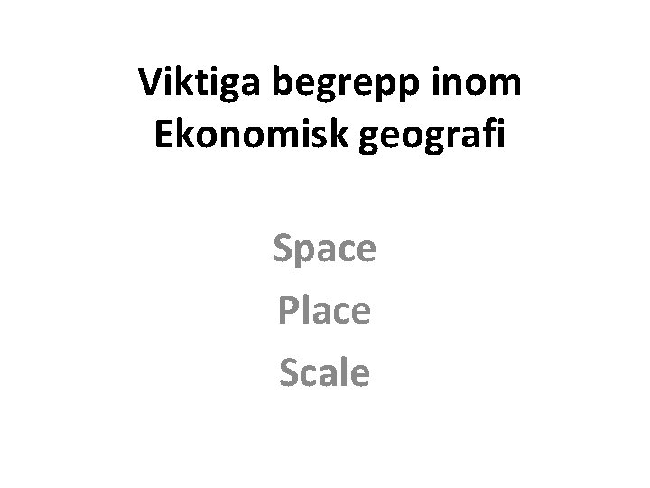 Viktiga begrepp inom Ekonomisk geografi Space Place Scale 