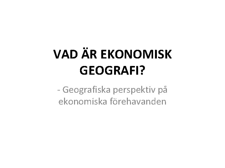 VAD ÄR EKONOMISK GEOGRAFI? - Geografiska perspektiv på ekonomiska förehavanden 