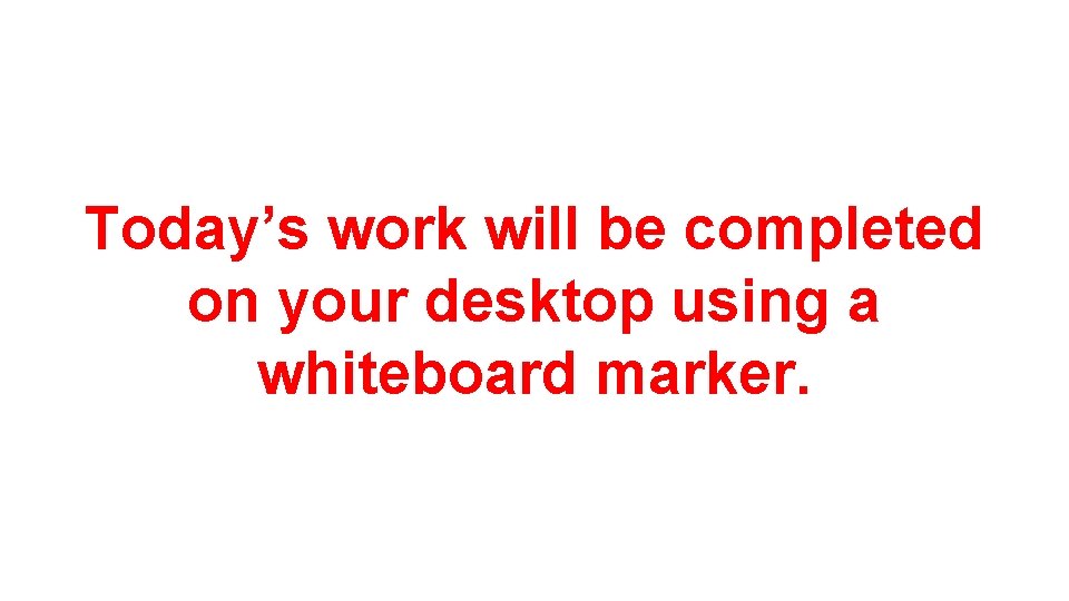 Today’s work will be completed on your desktop using a whiteboard marker. 