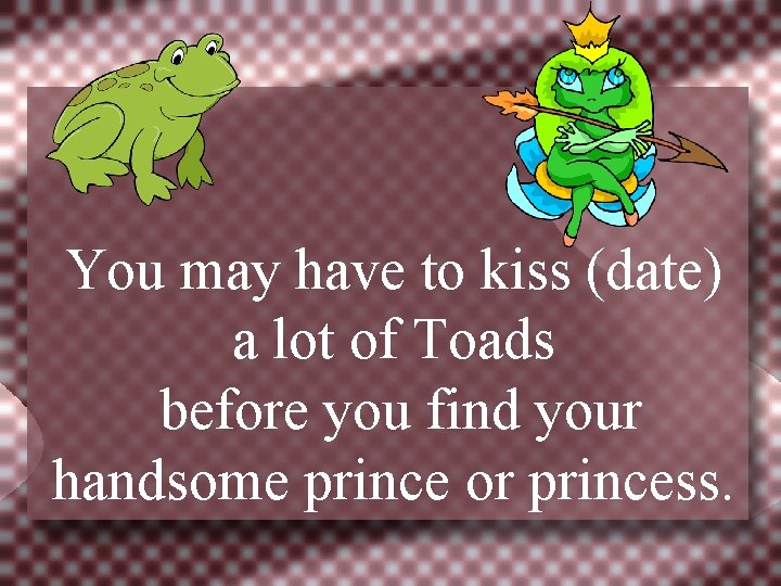 You may have to kiss (date) a lot of Toads before you find your