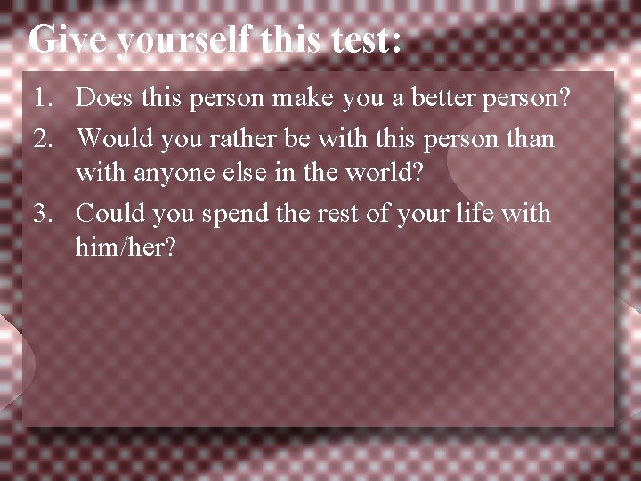 Give yourself this test: 1. Does this person make you a better person? 2.