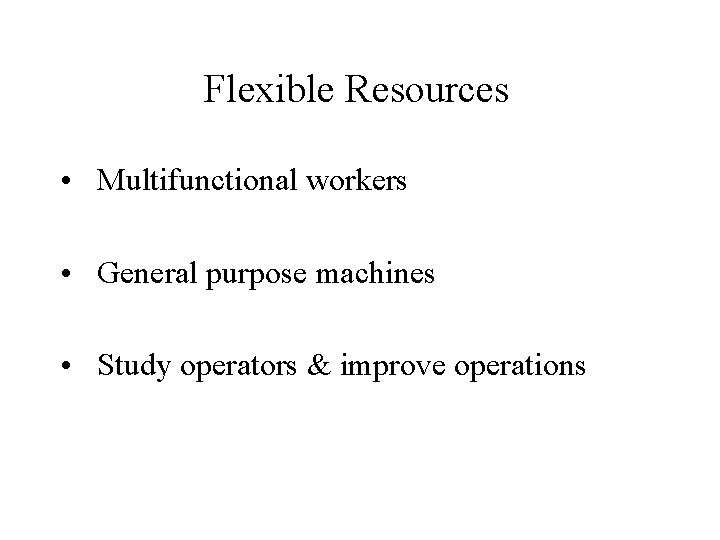 Flexible Resources • Multifunctional workers • General purpose machines • Study operators & improve