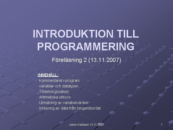 INTRODUKTION TILL PROGRAMMERING Föreläsning 2 (13. 11. 2007) INNEHÅLL: -Kommentarer i program -variabler och INTRODUKTION TILL PROGRAMMERING Föreläsning 2 (13. 11. 2007) INNEHÅLL: -Kommentarer i program -variabler och